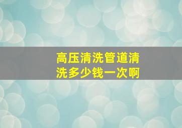 高压清洗管道清洗多少钱一次啊