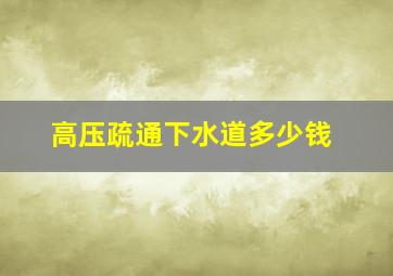 高压疏通下水道多少钱