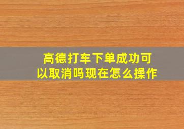 高德打车下单成功可以取消吗现在怎么操作