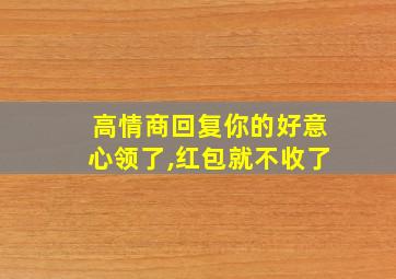 高情商回复你的好意心领了,红包就不收了