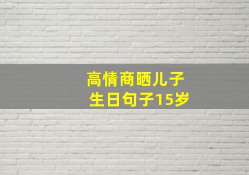 高情商晒儿子生日句子15岁