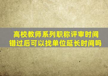 高校教师系列职称评审时间错过后可以找单位延长时间吗