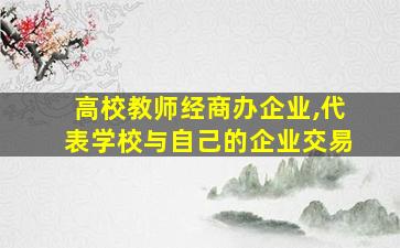 高校教师经商办企业,代表学校与自己的企业交易