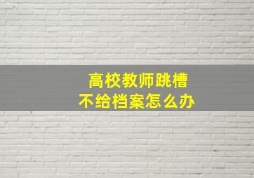 高校教师跳槽不给档案怎么办