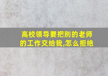 高校领导要把别的老师的工作交给我,怎么拒绝