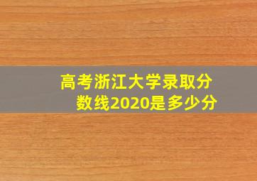 高考浙江大学录取分数线2020是多少分