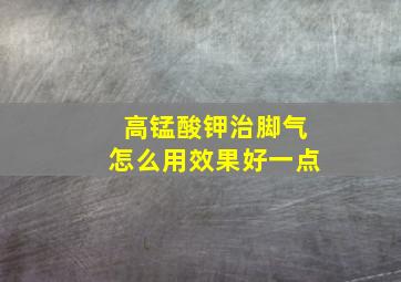 高锰酸钾治脚气怎么用效果好一点