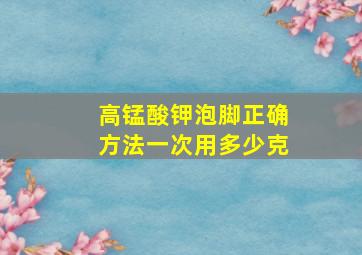 高锰酸钾泡脚正确方法一次用多少克