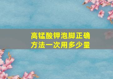 高锰酸钾泡脚正确方法一次用多少量