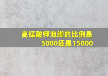 高锰酸钾泡脚的比例是5000还是15000