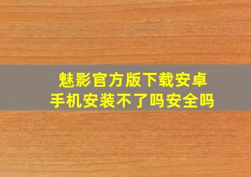 魅影官方版下载安卓手机安装不了吗安全吗