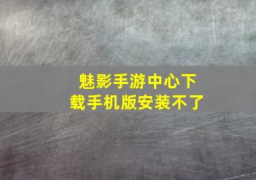 魅影手游中心下载手机版安装不了