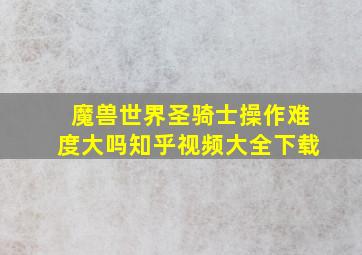 魔兽世界圣骑士操作难度大吗知乎视频大全下载