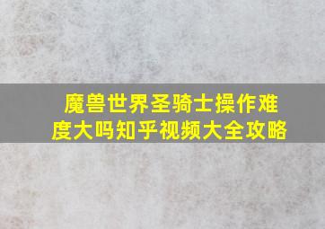 魔兽世界圣骑士操作难度大吗知乎视频大全攻略