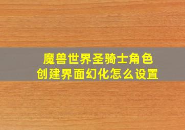 魔兽世界圣骑士角色创建界面幻化怎么设置