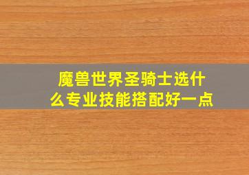 魔兽世界圣骑士选什么专业技能搭配好一点