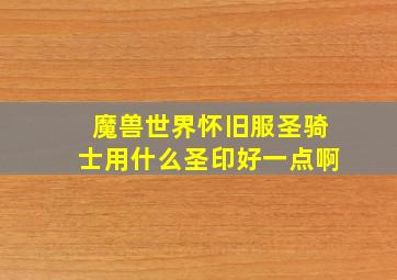 魔兽世界怀旧服圣骑士用什么圣印好一点啊