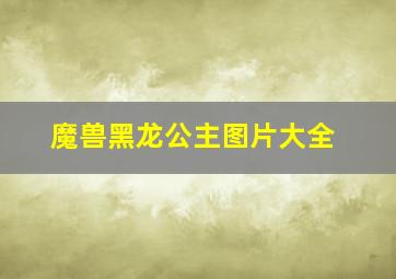 魔兽黑龙公主图片大全