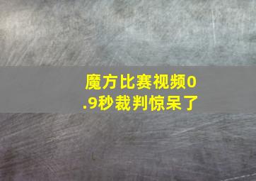 魔方比赛视频0.9秒裁判惊呆了