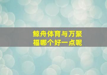 鲸舟体育与万聚福哪个好一点呢