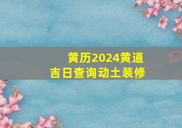 黄历2024黄道吉日查询动土装修