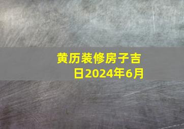 黄历装修房子吉日2024年6月