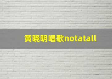 黄晓明唱歌notatall