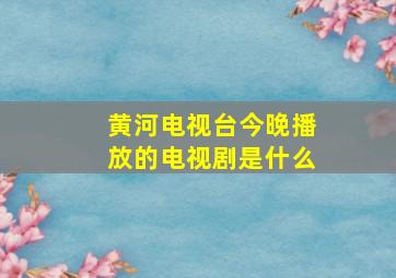 黄河电视台今晚播放的电视剧是什么