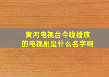 黄河电视台今晚播放的电视剧是什么名字啊