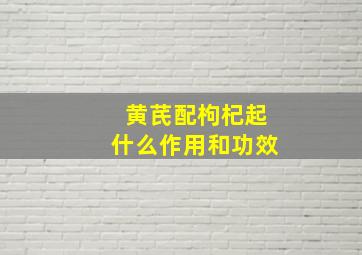 黄芪配枸杞起什么作用和功效