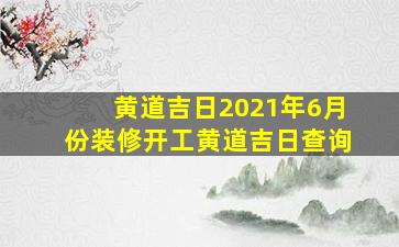 黄道吉日2021年6月份装修开工黄道吉日查询