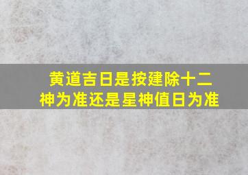 黄道吉日是按建除十二神为准还是星神值日为准