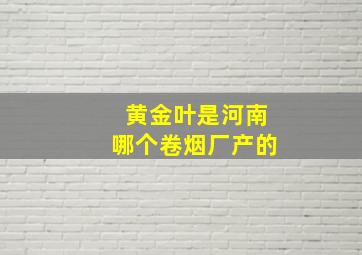 黄金叶是河南哪个卷烟厂产的