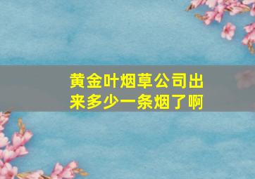 黄金叶烟草公司出来多少一条烟了啊