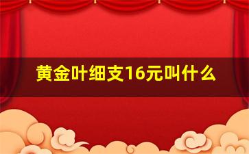 黄金叶细支16元叫什么