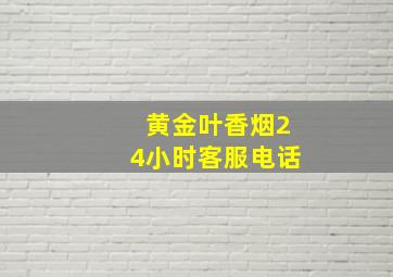 黄金叶香烟24小时客服电话