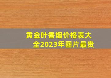 黄金叶香烟价格表大全2023年图片最贵