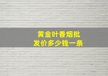 黄金叶香烟批发价多少钱一条