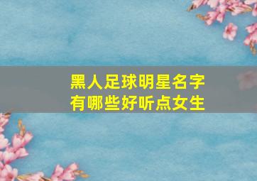 黑人足球明星名字有哪些好听点女生