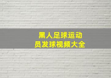 黑人足球运动员发球视频大全