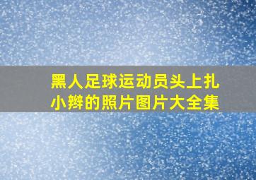 黑人足球运动员头上扎小辫的照片图片大全集