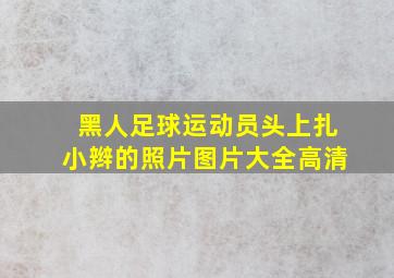 黑人足球运动员头上扎小辫的照片图片大全高清