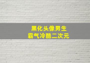 黑化头像男生霸气冷酷二次元