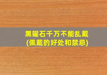 黑曜石千万不能乱戴(佩戴的好处和禁忌)