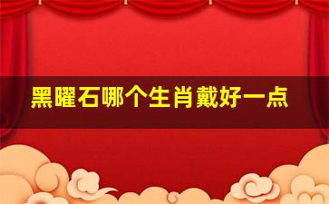 黑曜石哪个生肖戴好一点