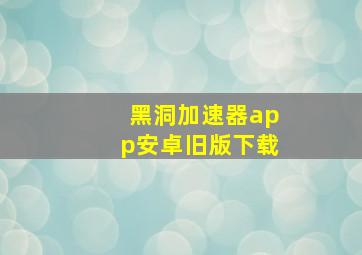 黑洞加速器app安卓旧版下载