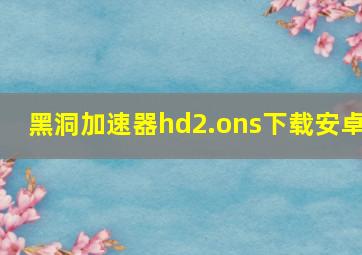 黑洞加速器hd2.ons下载安卓