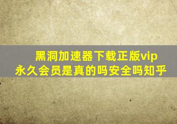 黑洞加速器下载正版vip永久会员是真的吗安全吗知乎