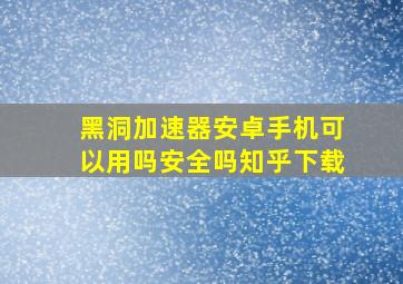 黑洞加速器安卓手机可以用吗安全吗知乎下载