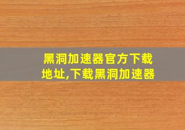 黑洞加速器官方下载地址,下载黑洞加速器